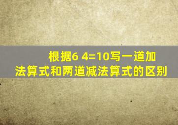 根据6 4=10写一道加法算式和两道减法算式的区别